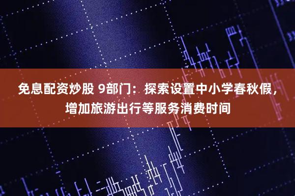 免息配资炒股 9部门：探索设置中小学春秋假，增加旅游出行等服务消费时间