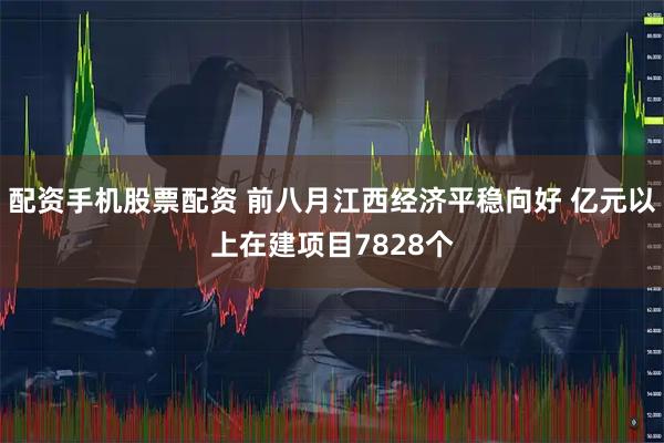 配资手机股票配资 前八月江西经济平稳向好 亿元以上在建项目7828个