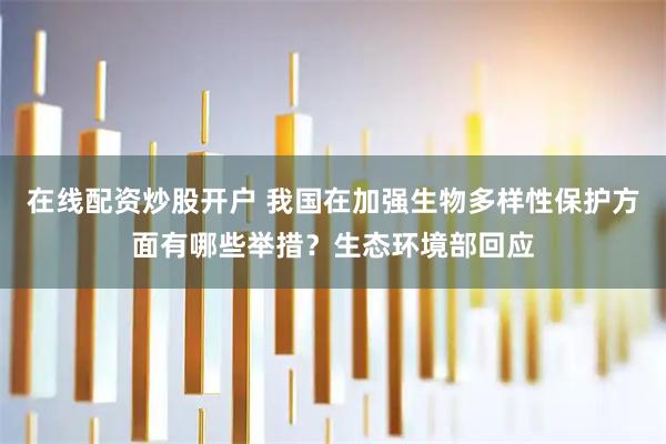 在线配资炒股开户 我国在加强生物多样性保护方面有哪些举措？生态环境部回应
