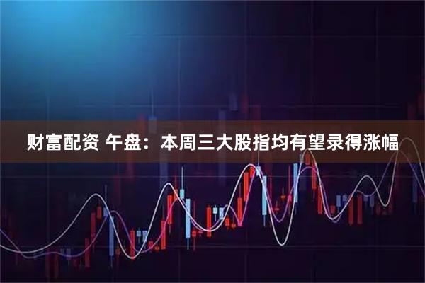 财富配资 午盘：本周三大股指均有望录得涨幅