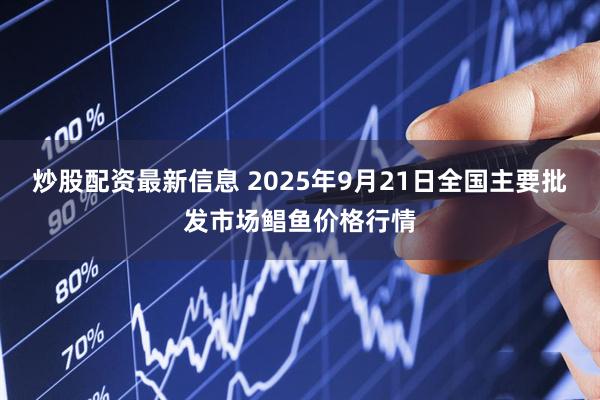 炒股配资最新信息 2025年9月21日全国主要批发市场鲳鱼价格行情