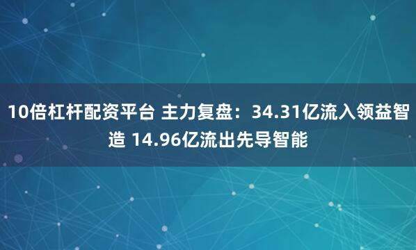 10倍杠杆配资平台 主力复盘：34.31亿流入领益智造 14.96亿流出先导智能