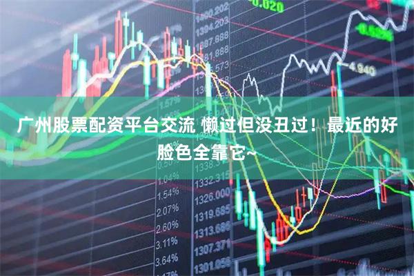 广州股票配资平台交流 懒过但没丑过！最近的好脸色全靠它~