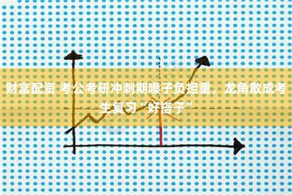 财富配资 考公考研冲刺期嗓子负担重，龙角散成考生复习“好搭子”