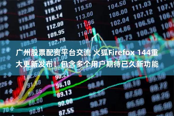 广州股票配资平台交流 火狐Firefox 144重大更新发布！包含多个用户期待已久新功能