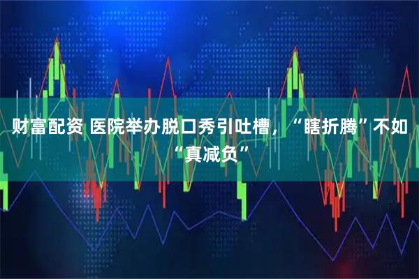 财富配资 医院举办脱口秀引吐槽，“瞎折腾”不如“真减负”