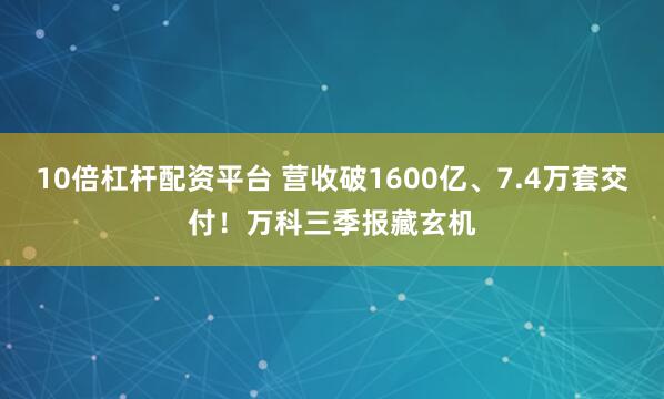 10倍杠杆配资平台 营收破1600亿、7.4万套交付！万科三季报藏玄机