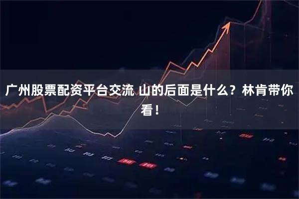 广州股票配资平台交流 山的后面是什么？林肯带你看！