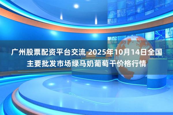 广州股票配资平台交流 2025年10月14日全国主要批发市场绿马奶葡萄干价格行情