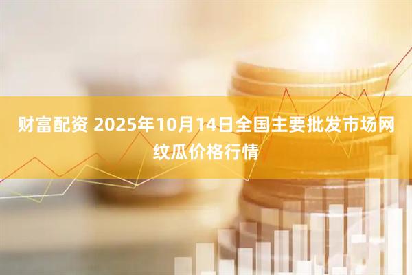 财富配资 2025年10月14日全国主要批发市场网纹瓜价格行情
