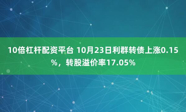 10倍杠杆配资平台 10月23日利群转债上涨0.15%，转股溢价率17.05%