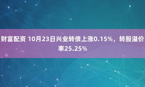财富配资 10月23日兴业转债上涨0.15%，转股溢价率25.25%