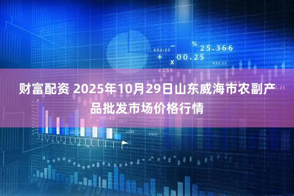 财富配资 2025年10月29日山东威海市农副产品批发市场价格行情