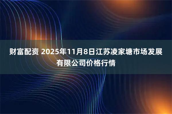 财富配资 2025年11月8日江苏凌家塘市场发展有限公司价格行情