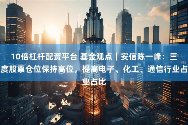 10倍杠杆配资平台 基金观点｜安信陈一峰：三季度股票仓位保持高位，提高电子、化工、通信行业占比
