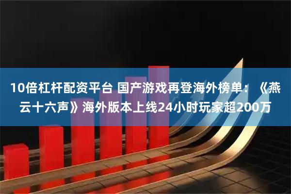 10倍杠杆配资平台 国产游戏再登海外榜单：《燕云十六声》海外版本上线24小时玩家超200万