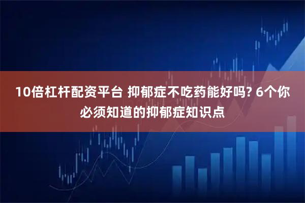 10倍杠杆配资平台 抑郁症不吃药能好吗? 6个你必须知道的抑郁症知识点