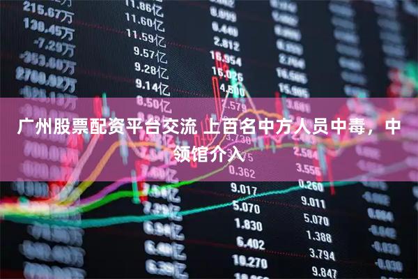 广州股票配资平台交流 上百名中方人员中毒，中领馆介入