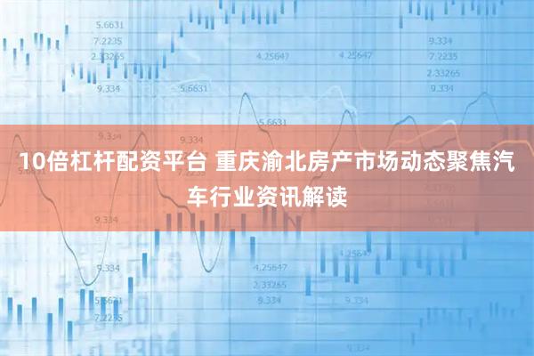 10倍杠杆配资平台 重庆渝北房产市场动态聚焦汽车行业资讯解读