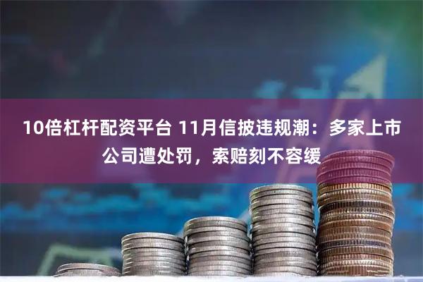 10倍杠杆配资平台 11月信披违规潮：多家上市公司遭处罚，索赔刻不容缓