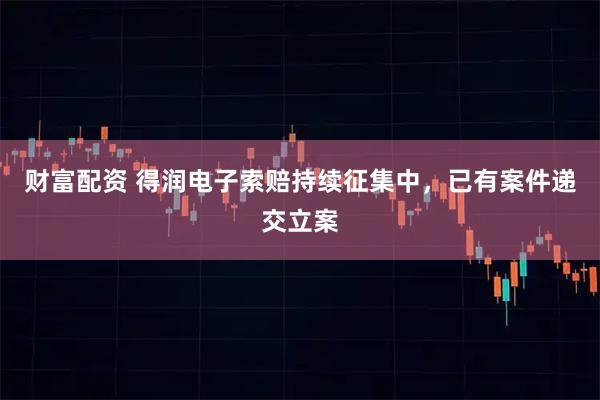 财富配资 得润电子索赔持续征集中，已有案件递交立案