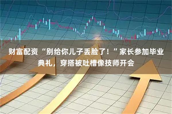 财富配资 “别给你儿子丢脸了!”家长参加毕业典礼,穿搭被吐槽像技师开会