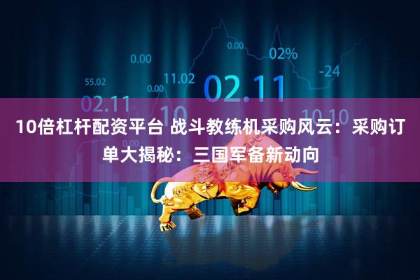 10倍杠杆配资平台 战斗教练机采购风云：采购订单大揭秘：三国军备新动向