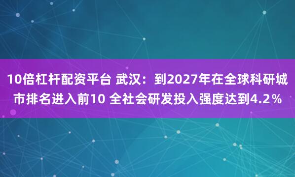 10倍杠杆配资平台 武汉：到2027年在全球科研城市排名进入前10 全社会研发投入强度达到4.2％