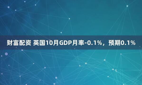 财富配资 英国10月GDP月率-0.1%，预期0.1%