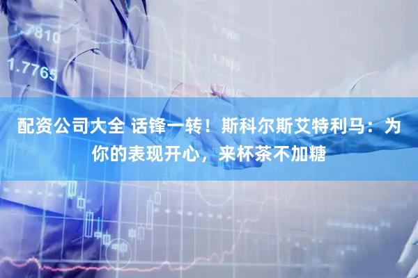 配资公司大全 话锋一转！斯科尔斯艾特利马：为你的表现开心，来杯茶不加糖