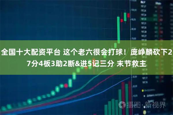 全国十大配资平台 这个老六很会打球！庞峥麟砍下27分4板3助2断&进5记三分 末节救主