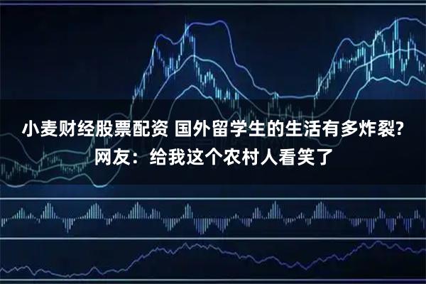 小麦财经股票配资 国外留学生的生活有多炸裂?网友：给我这个农村人看笑了