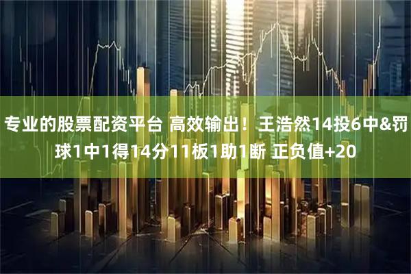 专业的股票配资平台 高效输出！王浩然14投6中&罚球1中1得14分11板1助1断 正负值+20
