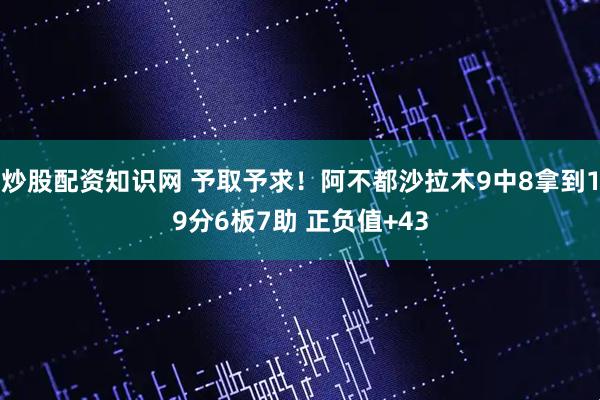 炒股配资知识网 予取予求！阿不都沙拉木9中8拿到19分6板7助 正负值+43