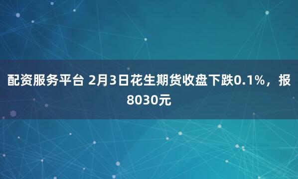 配资服务平台 2月3日花生期货收盘下跌0.1%，报8030元
