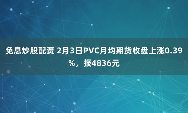 免息炒股配资 2月3日PVC月均期货收盘上涨0.39%，报4836元