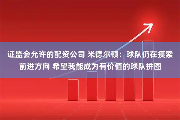 证监会允许的配资公司 米德尔顿：球队仍在摸索前进方向 希望我能成为有价值的球队拼图