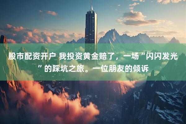 股市配资开户 我投资黄金赔了，一场“闪闪发光”的踩坑之旅。一位朋友的倾诉
