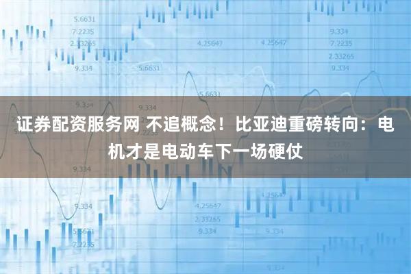 证券配资服务网 不追概念！比亚迪重磅转向：电机才是电动车下一场硬仗