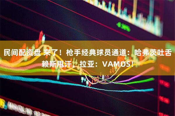 民间配资盘 来了！枪手经典球员通道：哈弗茨吐舌赖斯甩汗，拉亚：VAMOS！