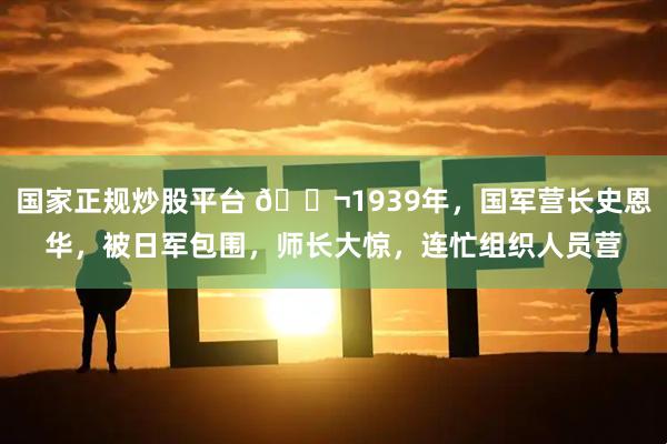 国家正规炒股平台 🌬1939年，国军营长史恩华，被日军包围，师长大惊，连忙组织人员营