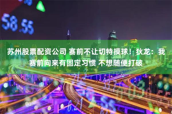 苏州股票配资公司 赛前不让切特摸球！狄龙：我赛前向来有固定习惯 不想随便打破