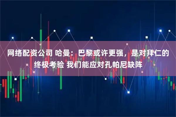 网络配资公司 哈曼：巴黎或许更强，是对拜仁的终极考验 我们能应对孔帕尼缺阵