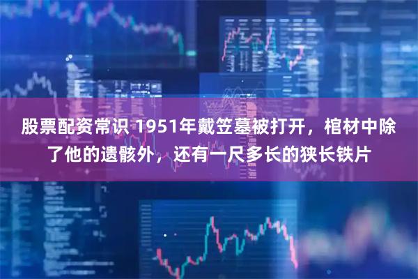 股票配资常识 1951年戴笠墓被打开，棺材中除了他的遗骸外，还有一尺多长的狭长铁片
