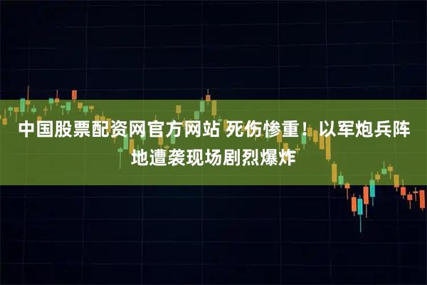 中国股票配资网官方网站 死伤惨重！以军炮兵阵地遭袭现场剧烈爆炸