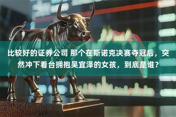 比较好的证券公司 那个在斯诺克决赛夺冠后，突然冲下看台拥抱吴宜泽的女孩，到底是谁？