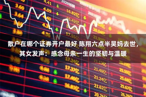 散户在哪个证券开户最好 陈翔六点半吴妈去世，其女发声：感念母亲一生的坚韧与温暖