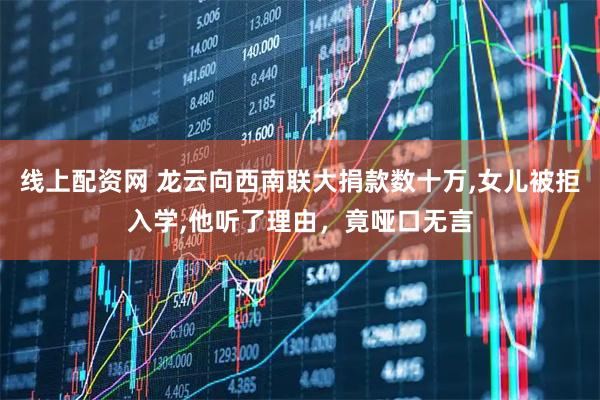 线上配资网 龙云向西南联大捐款数十万,女儿被拒入学,他听了理由，竟哑口无言