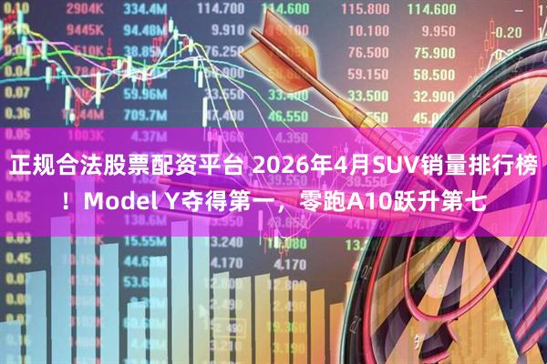 正规合法股票配资平台 2026年4月SUV销量排行榜！Model Y夺得第一，零跑A10跃升第七