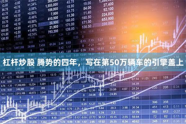 杠杆炒股 腾势的四年，写在第50万辆车的引擎盖上